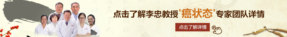 操逼免费看。北京御方堂李忠教授“癌状态”专家团队详细信息